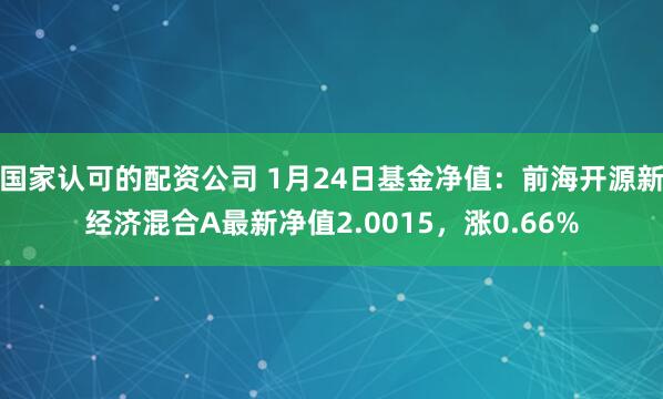 国家认可的配资公司 1月24日基金净值：前海开源新经济混合A最新净值2.0015，涨0.66%