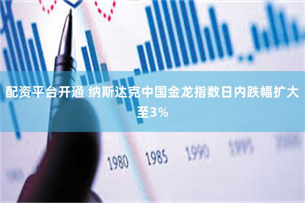 配资平台开通 纳斯达克中国金龙指数日内跌幅扩大至3%