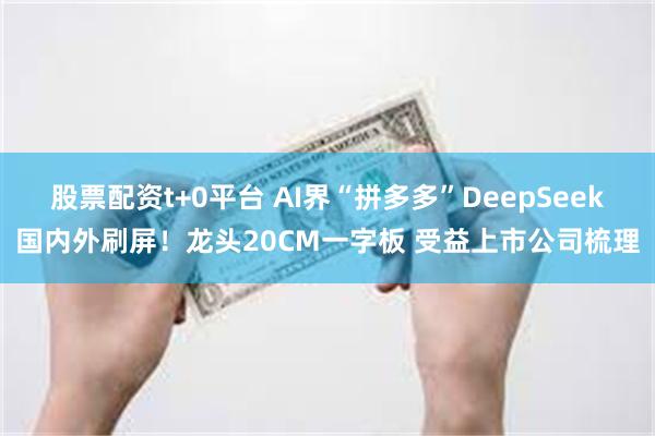 股票配资t+0平台 AI界“拼多多”DeepSeek国内外刷屏！龙头20CM一字板 受益上市公司梳理