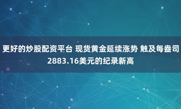 更好的炒股配资平台 现货黄金延续涨势 触及每盎司2883.16美元的纪录新高