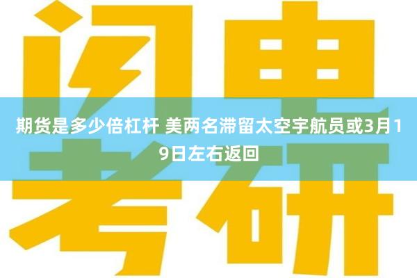 期货是多少倍杠杆 美两名滞留太空宇航员或3月19日左右返回