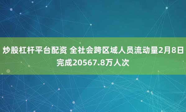 炒股杠杆平台配资 全社会跨区域人员流动量2月8日完成20567.8万人次