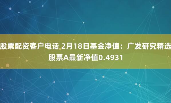 股票配资客户电话 2月18日基金净值：广发研究精选股票A最新净值0.4931