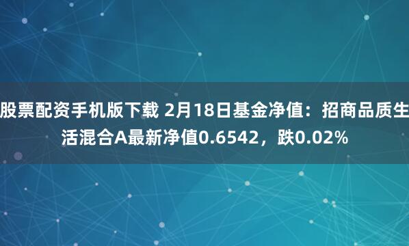 股票配资手机版下载 2月18日基金净值：招商品质生活混合A最新净值0.6542，跌0.02%