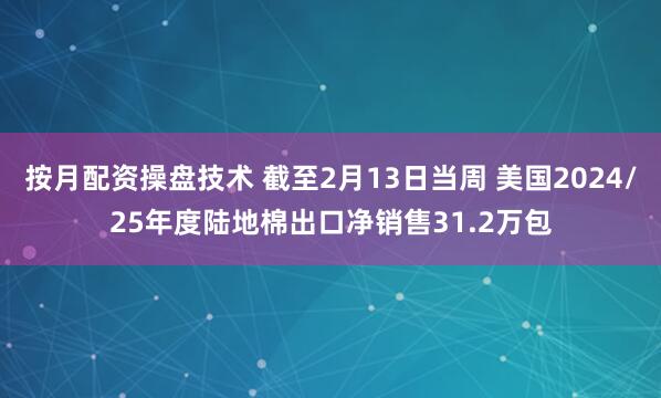 按月配资操盘技术 截至2月13日当周 美国2024/25年度陆地棉出口净销售31.2万包