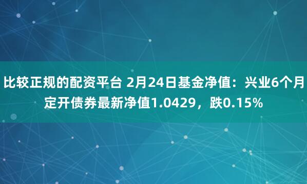 比较正规的配资平台 2月24日基金净值：兴业6个月定开债券最新净值1.0429，跌0.15%