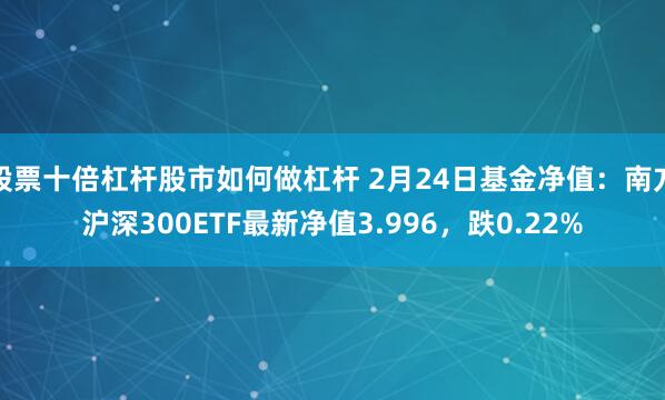 股票十倍杠杆股市如何做杠杆 2月24日基金净值：南方沪深300ETF最新净值3.996，跌0.22%