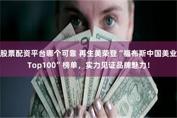 股票配资平台哪个可靠 再生美荣登“福布斯中国美业Top100”榜单，实力见证品牌魅力！