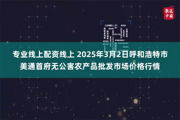 专业线上配资线上 2025年3月2日呼和浩特市美通首府无公害农产品批发市场价格行情