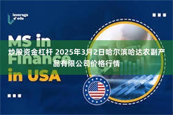 炒股资金杠杆 2025年3月2日哈尔滨哈达农副产品有限公司价格行情