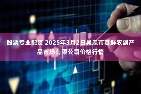 股票专业配资 2025年3月2日吴忠市鑫鲜农副产品市场有限公司价格行情