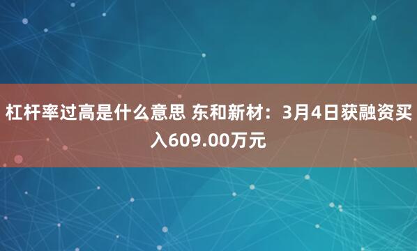 杠杆率过高是什么意思 东和新材：3月4日获融资买入609.00万元