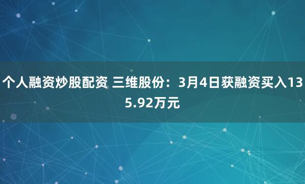 个人融资炒股配资 三维股份：3月4日获融资买入135.92万元