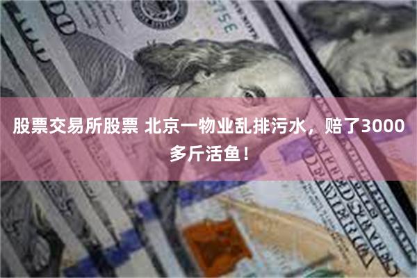 股票交易所股票 北京一物业乱排污水，赔了3000多斤活鱼！