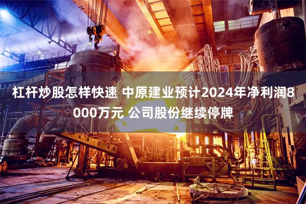 杠杆炒股怎样快速 中原建业预计2024年净利润8000万元 公司股份继续停牌