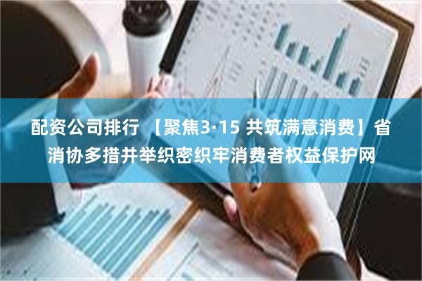 配资公司排行 【聚焦3·15 共筑满意消费】省消协多措并举织密织牢消费者权益保护网