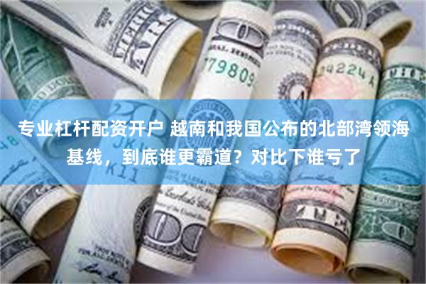 专业杠杆配资开户 越南和我国公布的北部湾领海基线，到底谁更霸道？对比下谁亏了