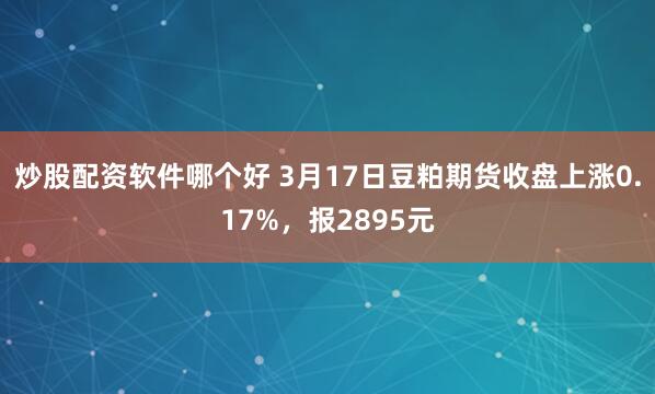 炒股配资软件哪个好 3月17日豆粕期货收盘上涨0.17%，报2895元