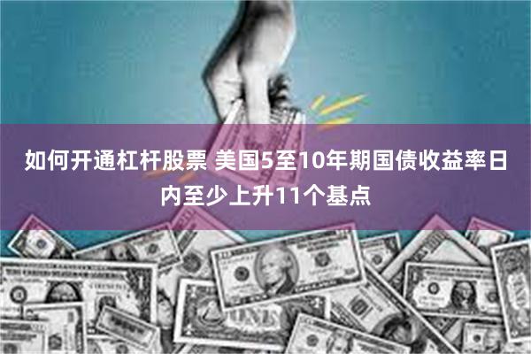 如何开通杠杆股票 美国5至10年期国债收益率日内至少上升11个基点