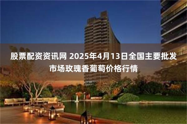 股票配资资讯网 2025年4月13日全国主要批发市场玫瑰香葡萄价格行情
