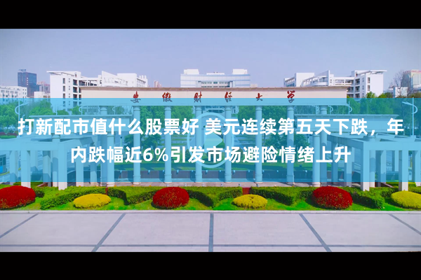 打新配市值什么股票好 美元连续第五天下跌，年内跌幅近6%引发市场避险情绪上升