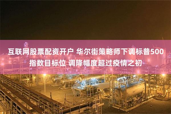 互联网股票配资开户 华尔街策略师下调标普500指数目标位 调降幅度超过疫情之初